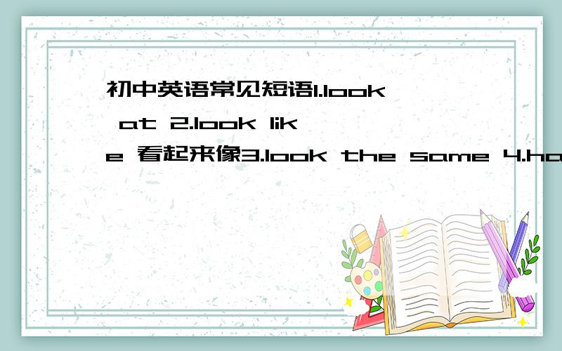 初中英语常见短语1.look at 2.look like 看起来像3.look the same 4.have a look 5.the same as 6.at the same time 7.all the same 8.come out of 9.come on 10.come out 11.would like to do sth12.fine out 13.look for 14.help sb.with 帮助某人做