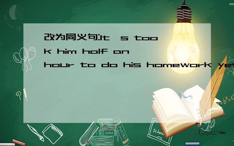 改为同义句:It's took him half an hour to do his homework yesterday evening