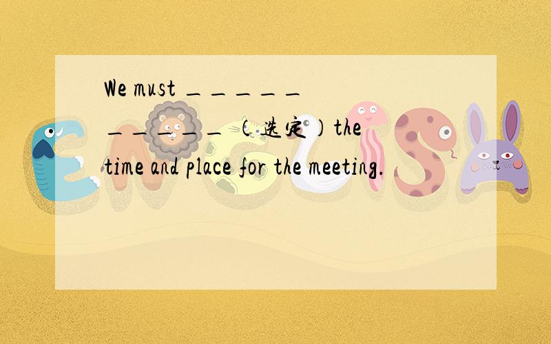 We must _____ _____ （选定）the time and place for the meeting.