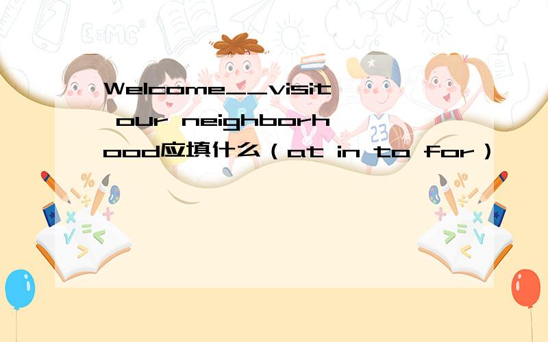 Welcome__visit our neighborhood应填什么（at in to for）