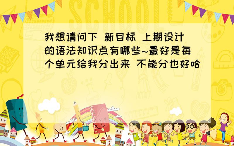 我想请问下 新目标 上期设计的语法知识点有哪些~最好是每个单元给我分出来 不能分也好哈