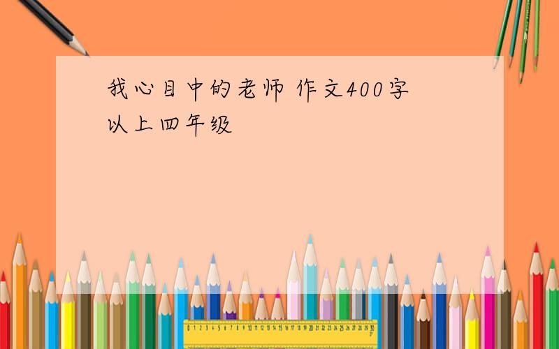 我心目中的老师 作文400字以上四年级