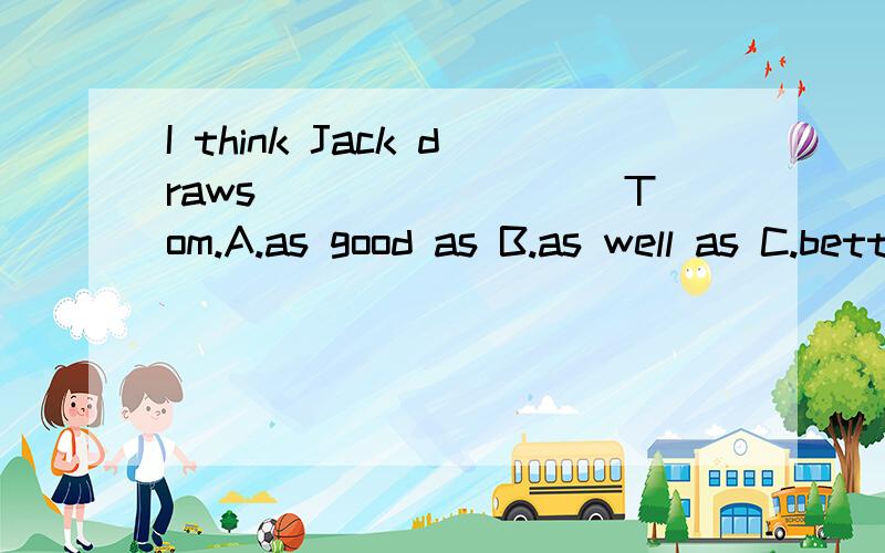 I think Jack draws_________Tom.A.as good as B.as well as C.better than D.worse than为什么不选A