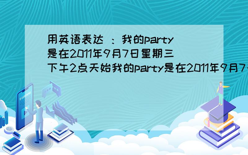 用英语表达 ：我的party是在2011年9月7日星期三下午2点天始我的party是在2011年9月7日星期三下午2点开始