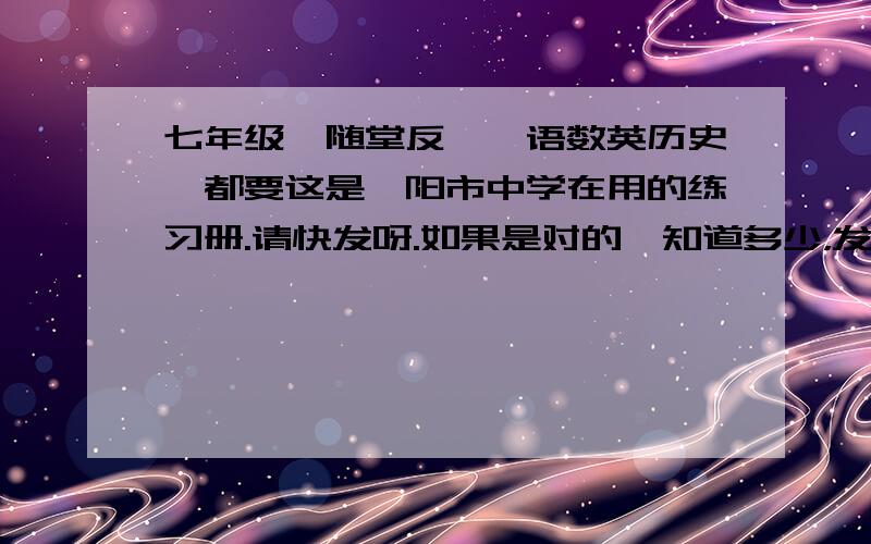 七年级《随堂反馈》语数英历史,都要这是溧阳市中学在用的练习册.请快发呀.如果是对的,知道多少，发多少