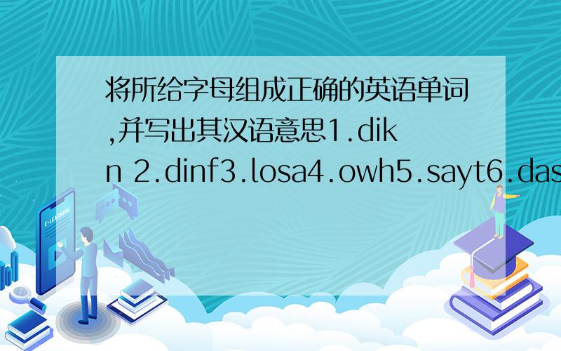 将所给字母组成正确的英语单词,并写出其汉语意思1.dikn 2.dinf3.losa4.owh5.sayt6.das7.sonrea8.meas9.troca10.kinth