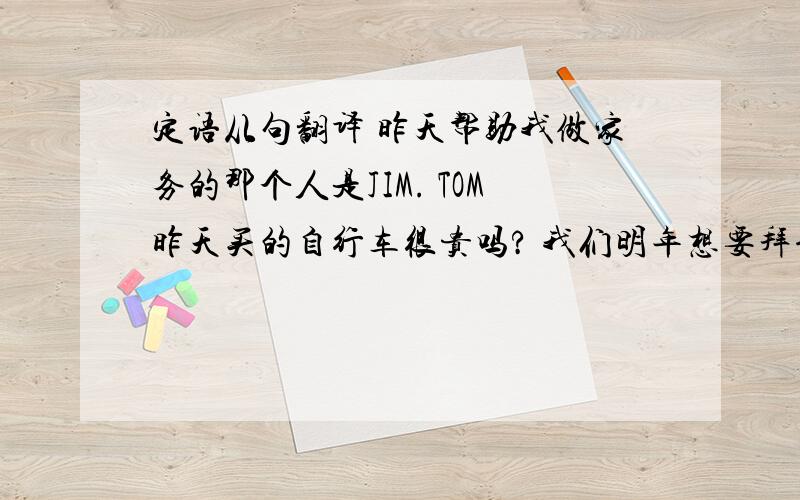 定语从句翻译 昨天帮助我做家务的那个人是JIM. TOM昨天买的自行车很贵吗? 我们明年想要拜访的作家是韩