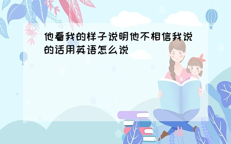 他看我的样子说明他不相信我说的话用英语怎么说