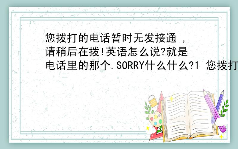 您拨打的电话暂时无发接通 ,请稍后在拨!英语怎么说?就是电话里的那个.SORRY什么什么?1 您拨打的电话暂时无发接通 ,请稍后在拨!2 您拨打的电话关机或超出服务范围``````