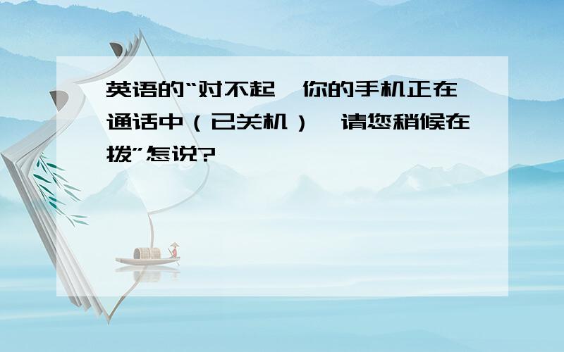 英语的“对不起,你的手机正在通话中（已关机）,请您稍候在拨”怎说?