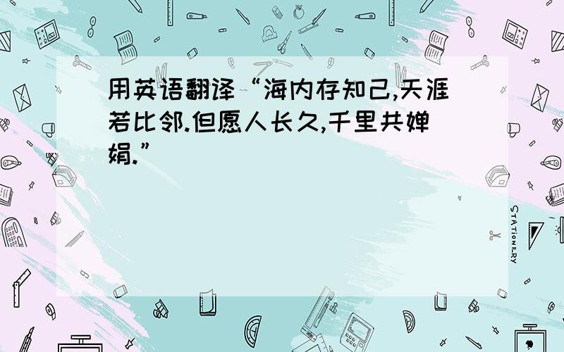 用英语翻译“海内存知己,天涯若比邻.但愿人长久,千里共婵娟.”