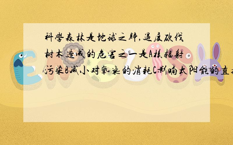 科学森林是地球之肺,过度砍伐树木造成的危害之一是A核辐射污染B减小对氧气的消耗C影响太阳能的直接利D臭氧层空洞