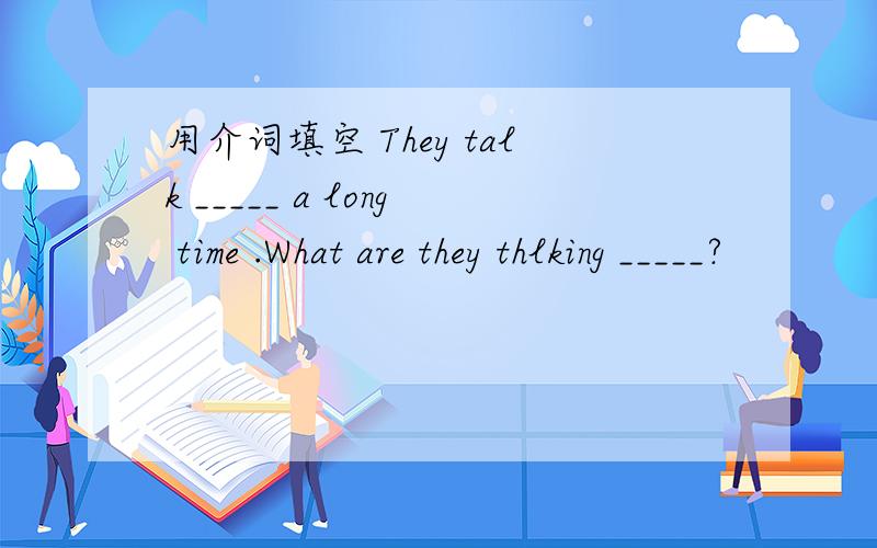 用介词填空 They talk _____ a long time .What are they thlking _____?