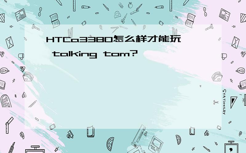 HTCa3380怎么样才能玩 talking tom?