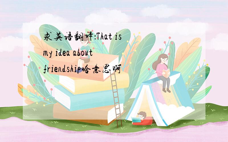 求英语翻译：That is my idea about friendship啥意思啊