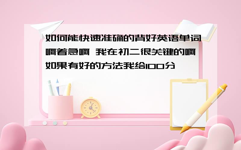 如何能快速准确的背好英语单词啊着急啊 我在初二很关键的啊如果有好的方法我给100分