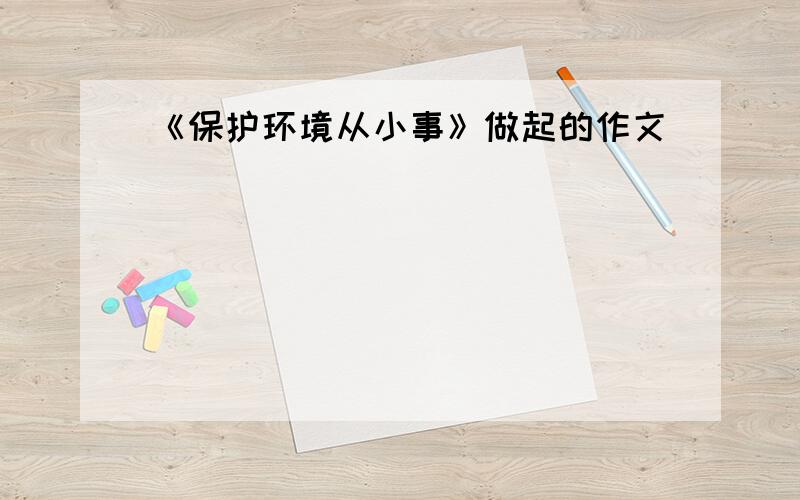 《保护环境从小事》做起的作文