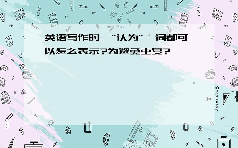 英语写作时,“认为”一词都可以怎么表示?为避免重复?