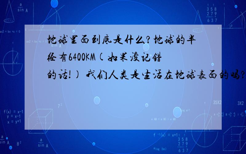 地球里面到底是什么?地球的半径有6400KM(如果没记错的话!) 我们人类是生活在地球表面的吗?那这么大体积的的一个球体里面到底有的是什么呢?