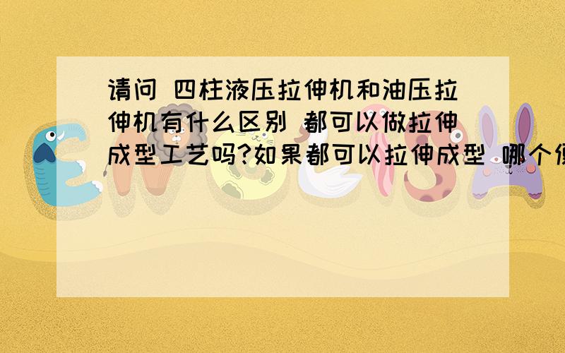 请问 四柱液压拉伸机和油压拉伸机有什么区别 都可以做拉伸成型工艺吗?如果都可以拉伸成型 哪个便宜一些呢?