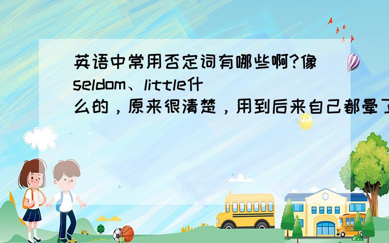 英语中常用否定词有哪些啊?像seldom、little什么的，原来很清楚，用到后来自己都晕了，谁能帮我整理一下？不用很多的，中学范围内就行了。