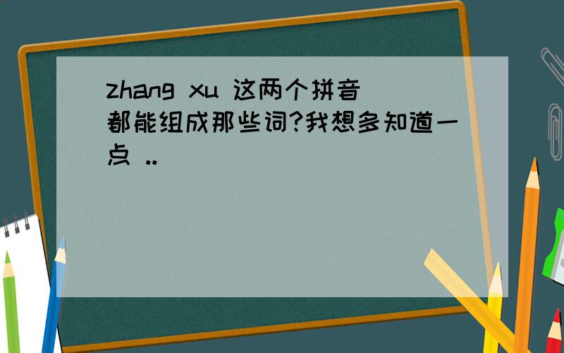 zhang xu 这两个拼音都能组成那些词?我想多知道一点 ..