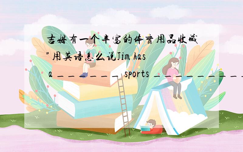 吉姆有一个丰富的体育用品收藏”用英语怎么说Jim has a ______ sports _________.空里填什么?