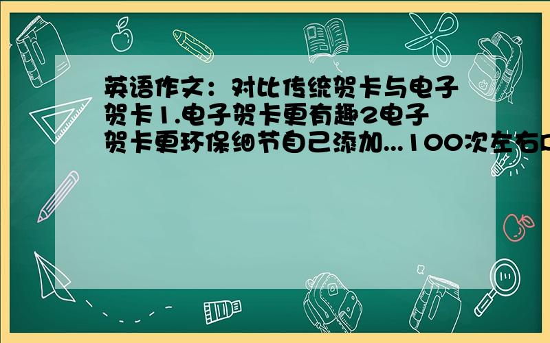 英语作文：对比传统贺卡与电子贺卡1.电子贺卡更有趣2电子贺卡更环保细节自己添加...100次左右DRDR0131是自己写的吧...