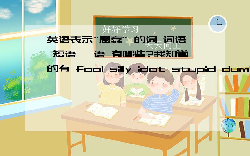 英语表示“愚蠢” 的词 词语 短语 俚语 有哪些?我知道的有 fool silly idot stupid dumb