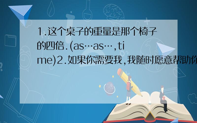 1.这个桌子的重量是那个椅子的四倍.(as…as…,time)2.如果你需要我,我随时愿意帮助你.（be ready to do something）3.由于今天天气不好,我是乘公交车上学的.（because of）3.我夸奖她的厨艺.(compliment)5.