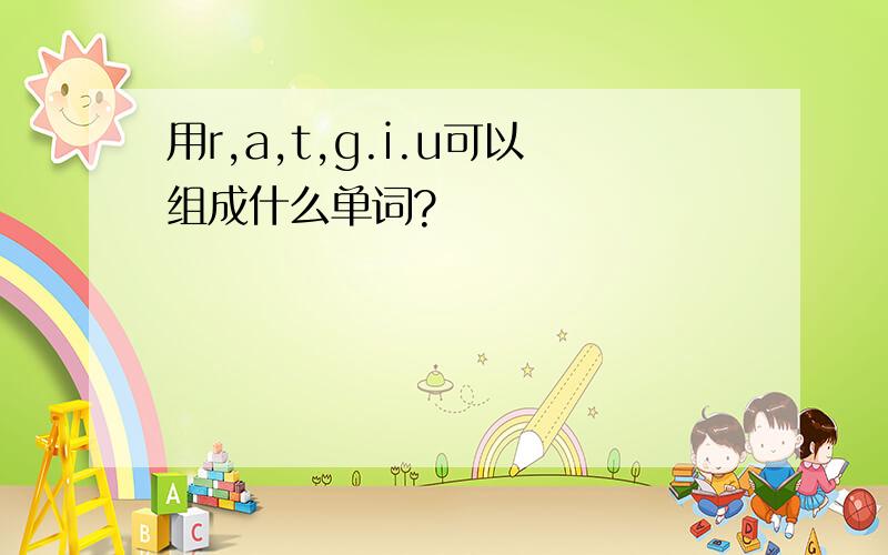 用r,a,t,g.i.u可以组成什么单词?