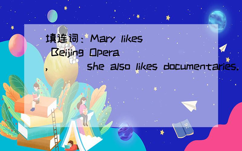 填连词：Mary likes Beijing Opera,___ she also likes documentaries.