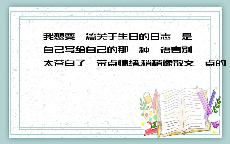 我想要一篇关于生日的日志,是自己写给自己的那一种,语言别太苍白了,带点情绪.稍稍像散文一点的,字数适中就可以了.还有三天就生日了~500字左右