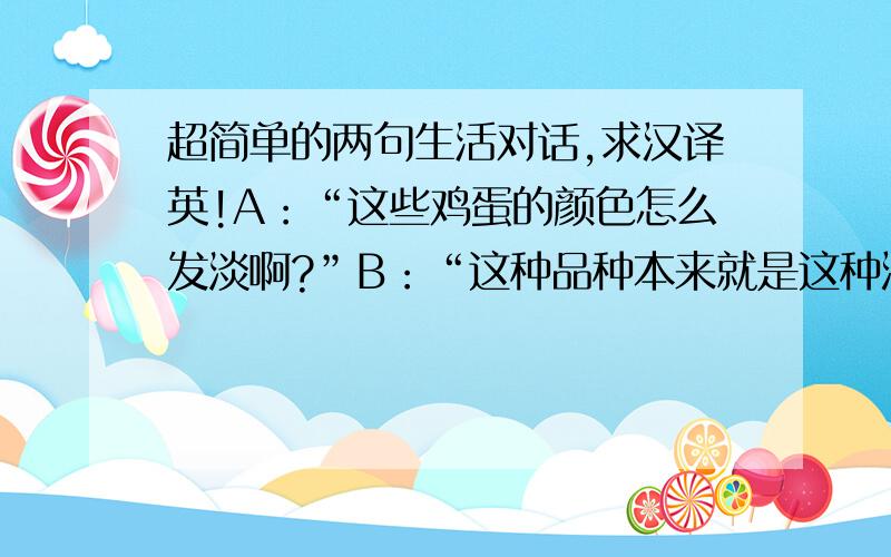 超简单的两句生活对话,求汉译英!A：“这些鸡蛋的颜色怎么发淡啊?”B：“这种品种本来就是这种浅颜色.”