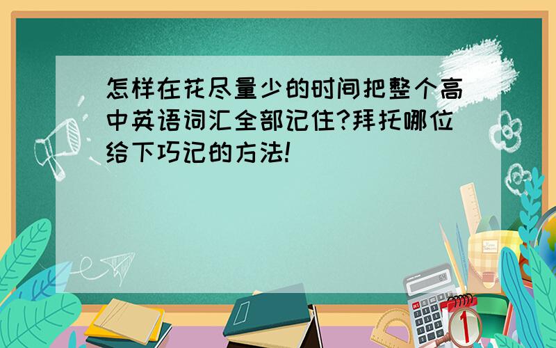 怎样在花尽量少的时间把整个高中英语词汇全部记住?拜托哪位给下巧记的方法!