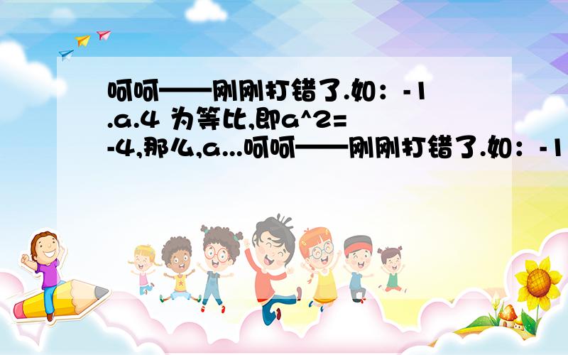 呵呵——刚刚打错了.如：-1.a.4 为等比,即a^2=-4,那么,a...呵呵——刚刚打错了.如：-1.a.4 为等比,即a^2=-4,那么,a可以等于2i吗?