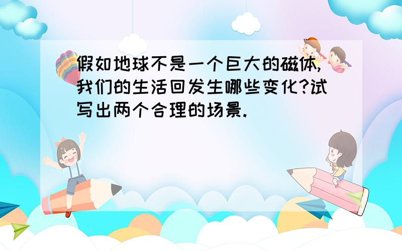 假如地球不是一个巨大的磁体,我们的生活回发生哪些变化?试写出两个合理的场景.