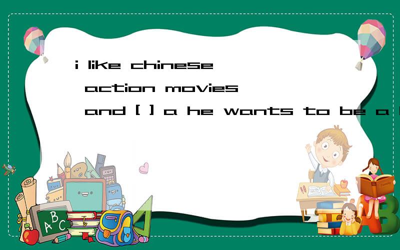 i like chinese action movies and [ ] a he wants to be a beijing opera artist b what do you often do