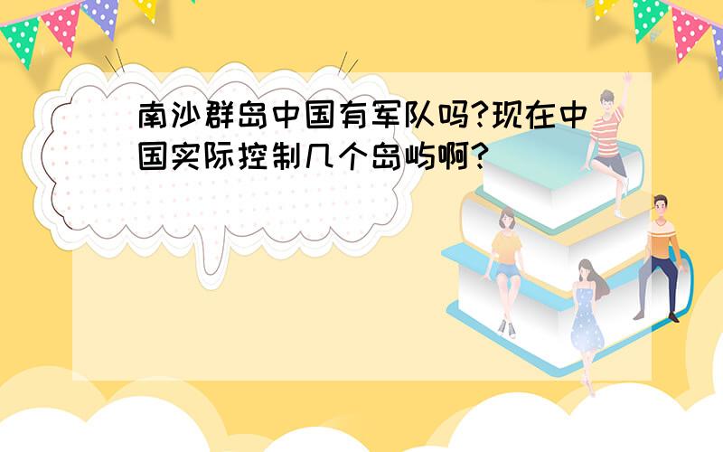 南沙群岛中国有军队吗?现在中国实际控制几个岛屿啊?