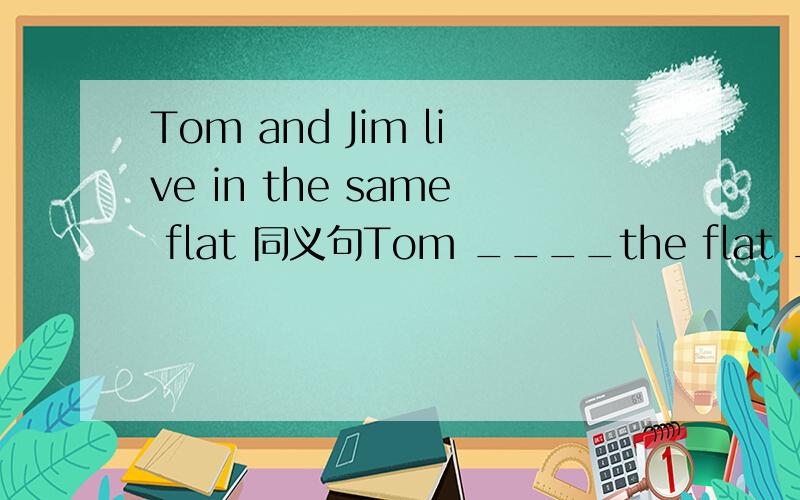 Tom and Jim live in the same flat 同义句Tom ____the flat ____Jim