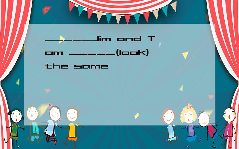 _____Jim and Tom _____(look)the same