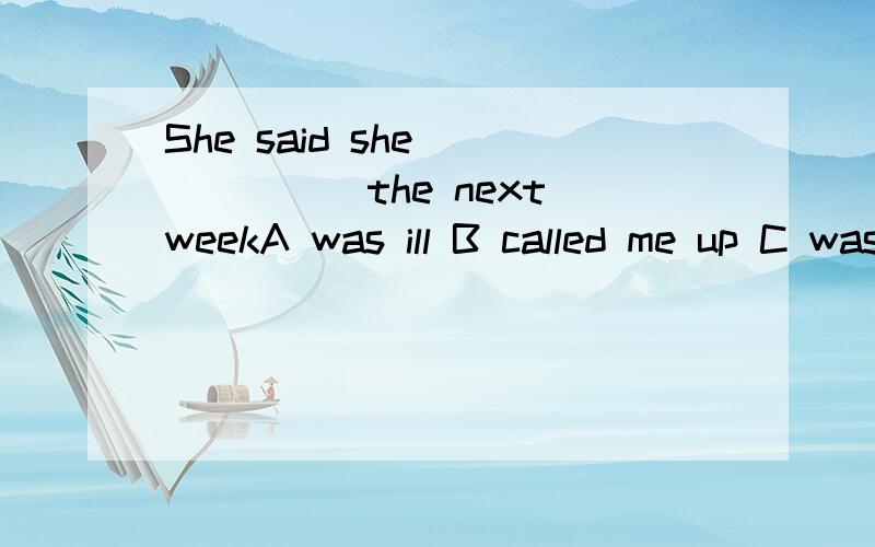 She said she_______the next weekA was ill B called me up C was doing homework D would visit Xi'an 选什么啊,