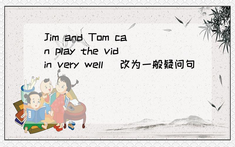Jim and Tom can play the vidin very well (改为一般疑问句)