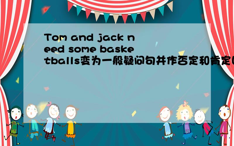 Tom and jack need some basketballs变为一般疑问句并作否定和肯定回答