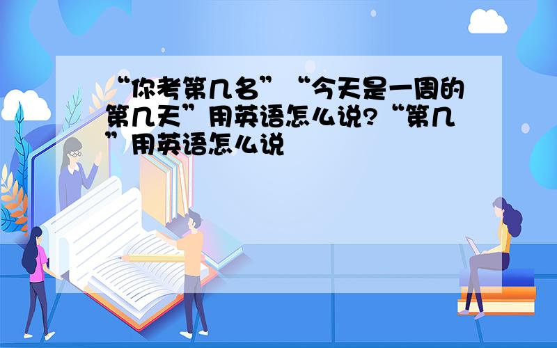 “你考第几名”“今天是一周的第几天”用英语怎么说?“第几”用英语怎么说