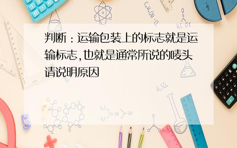 判断：运输包装上的标志就是运输标志,也就是通常所说的唛头请说明原因