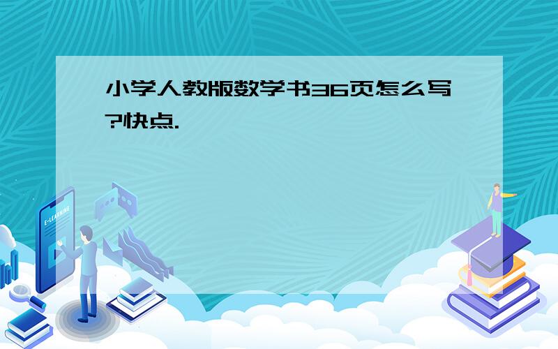 小学人教版数学书36页怎么写?快点.