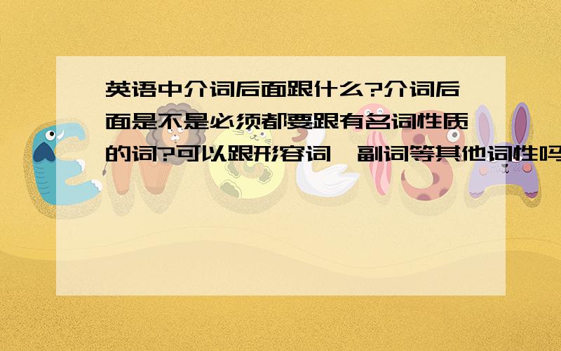 英语中介词后面跟什么?介词后面是不是必须都要跟有名词性质的词?可以跟形容词,副词等其他词性吗?如果是这样请举例说明.