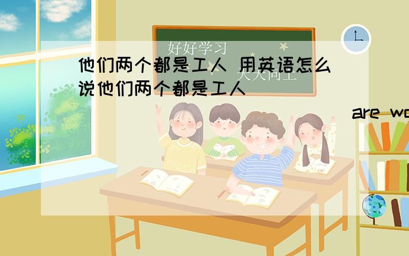 他们两个都是工人 用英语怎么说他们两个都是工人 _____ ______ ______ are workers这有许多人 他们都是医生There are many people ____ _____ _____ are doctors