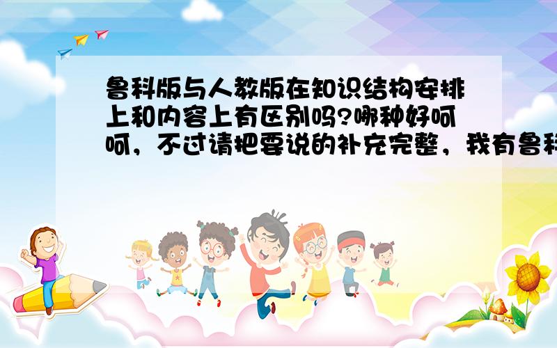 鲁科版与人教版在知识结构安排上和内容上有区别吗?哪种好呵呵，不过请把要说的补充完整，我有鲁科本，可要考的内容多了去了，比如氯气实验室制法，这书上都没体现！